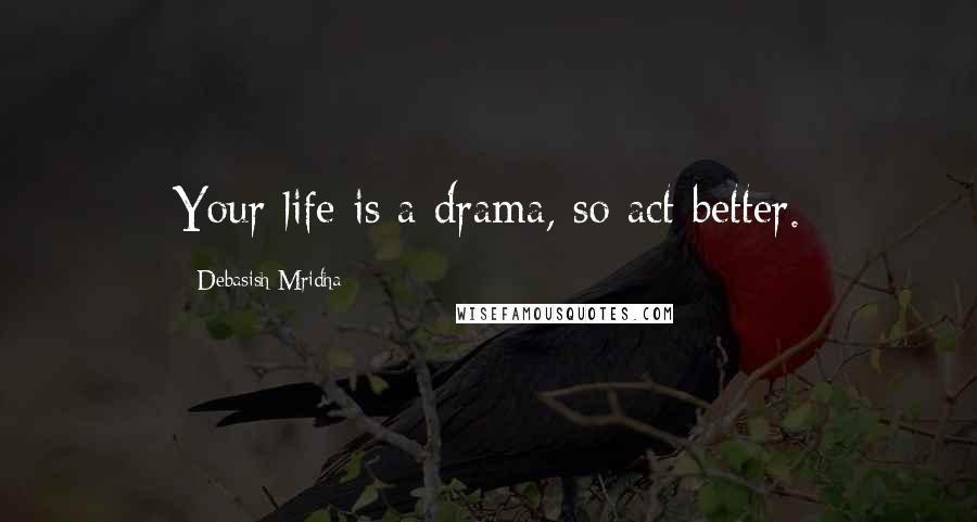 Debasish Mridha Quotes: Your life is a drama, so act better.