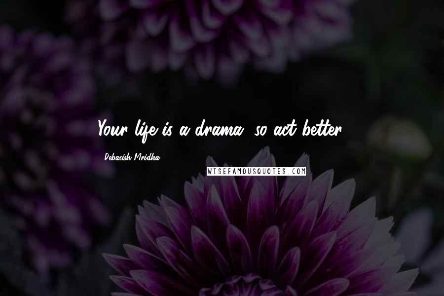 Debasish Mridha Quotes: Your life is a drama, so act better.