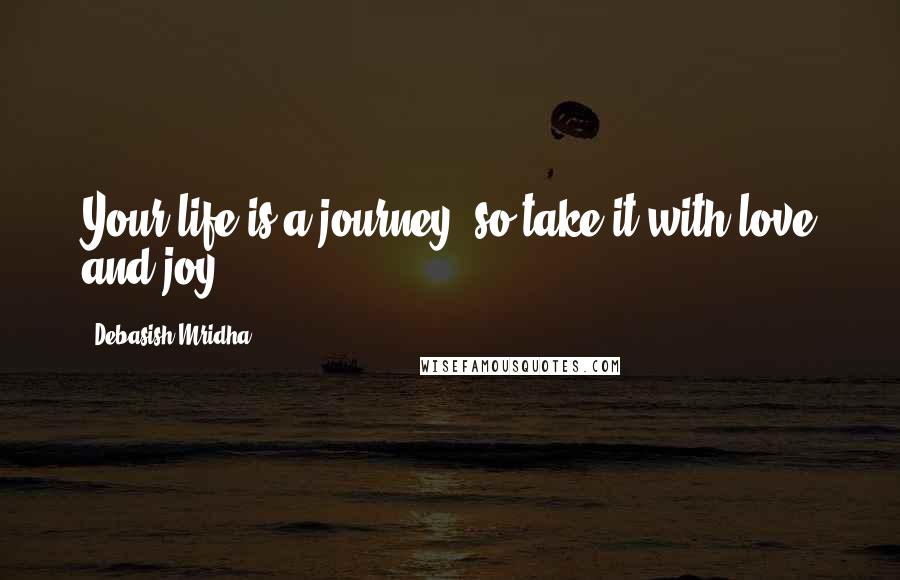 Debasish Mridha Quotes: Your life is a journey, so take it with love and joy.