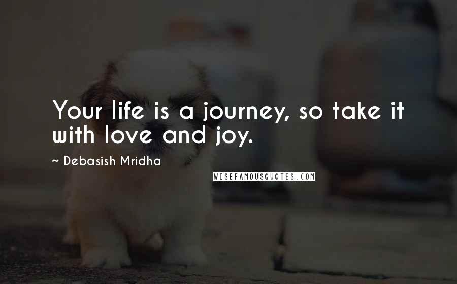 Debasish Mridha Quotes: Your life is a journey, so take it with love and joy.