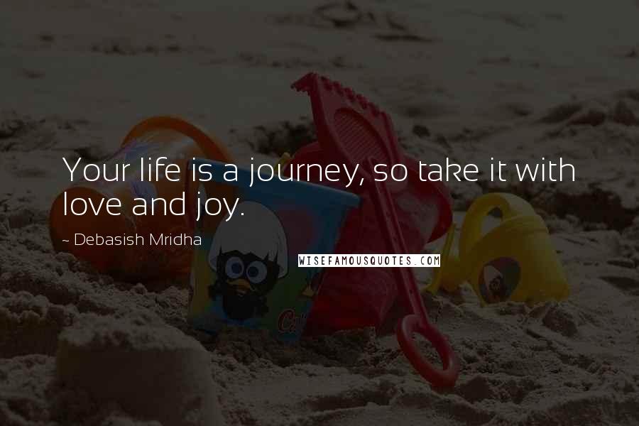 Debasish Mridha Quotes: Your life is a journey, so take it with love and joy.