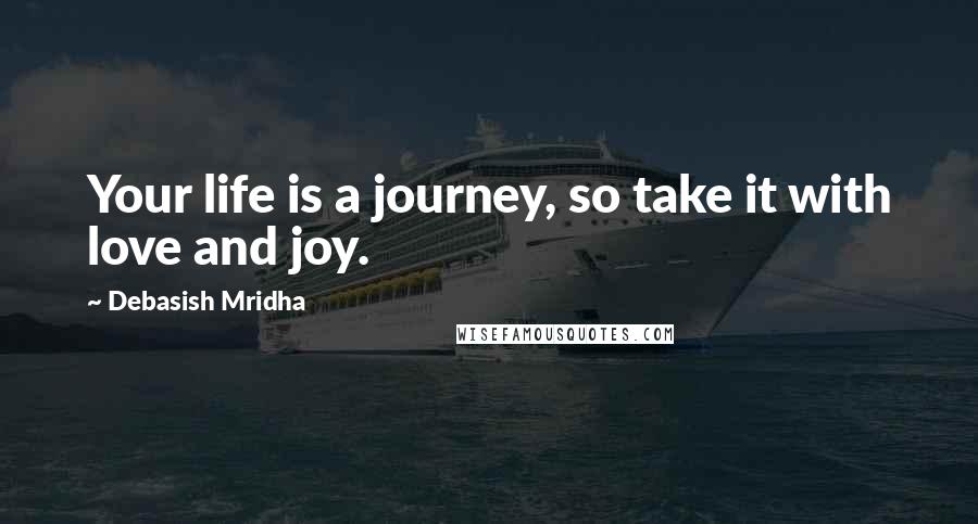 Debasish Mridha Quotes: Your life is a journey, so take it with love and joy.