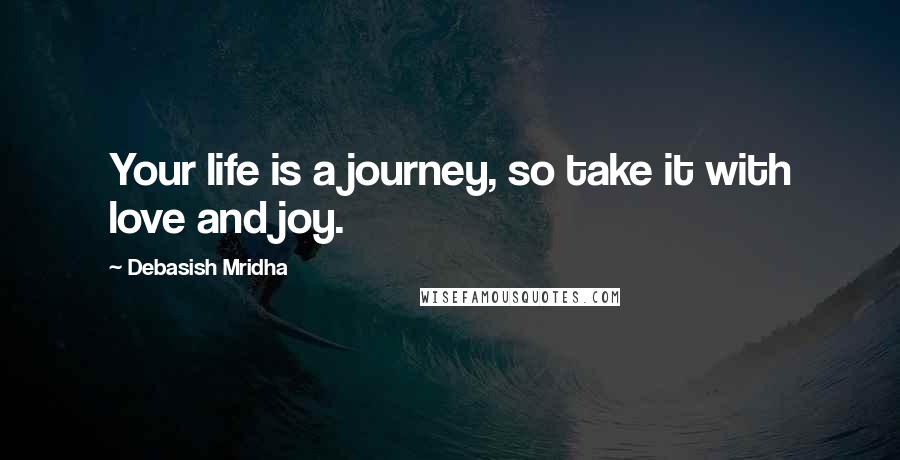 Debasish Mridha Quotes: Your life is a journey, so take it with love and joy.