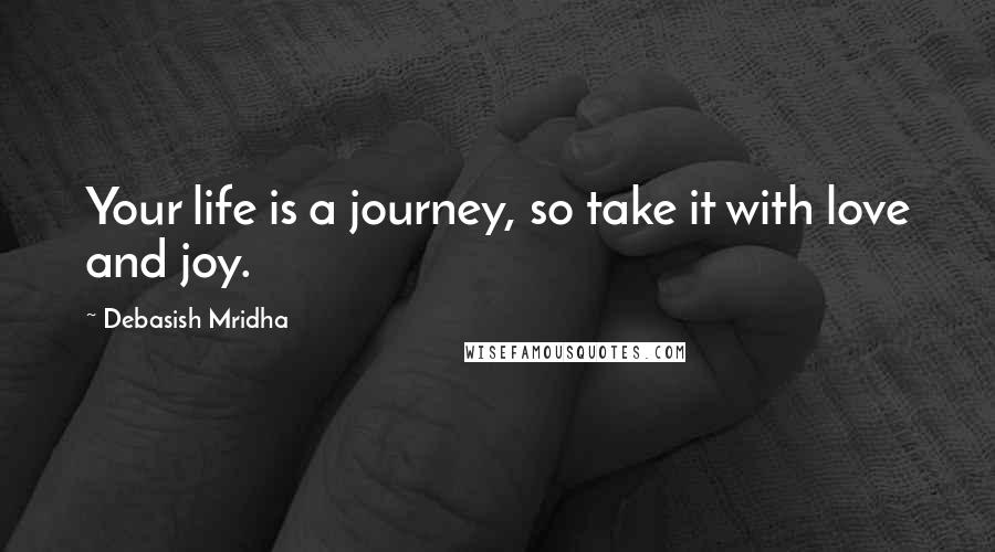 Debasish Mridha Quotes: Your life is a journey, so take it with love and joy.