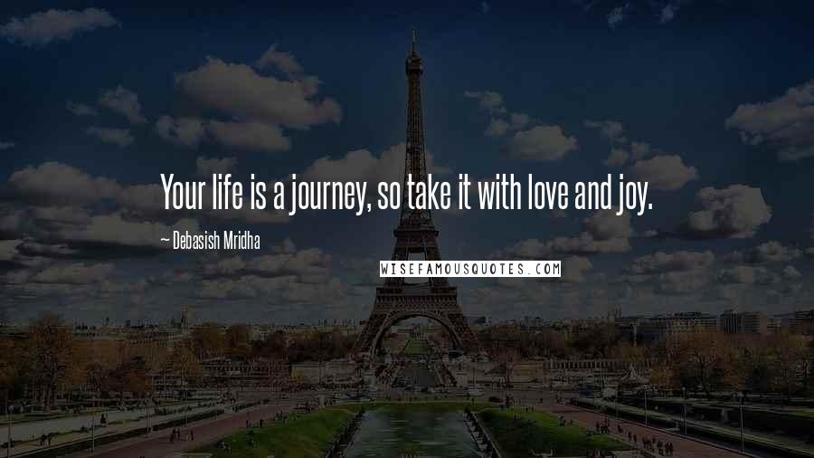 Debasish Mridha Quotes: Your life is a journey, so take it with love and joy.