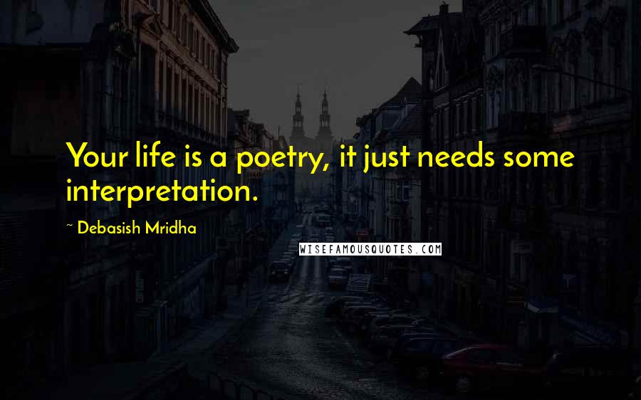Debasish Mridha Quotes: Your life is a poetry, it just needs some interpretation.