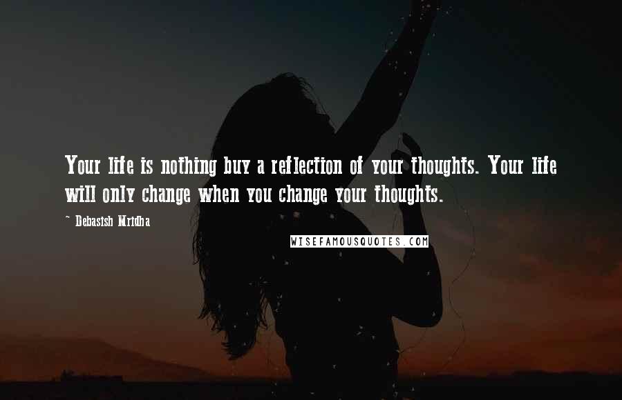 Debasish Mridha Quotes: Your life is nothing buy a reflection of your thoughts. Your life will only change when you change your thoughts.