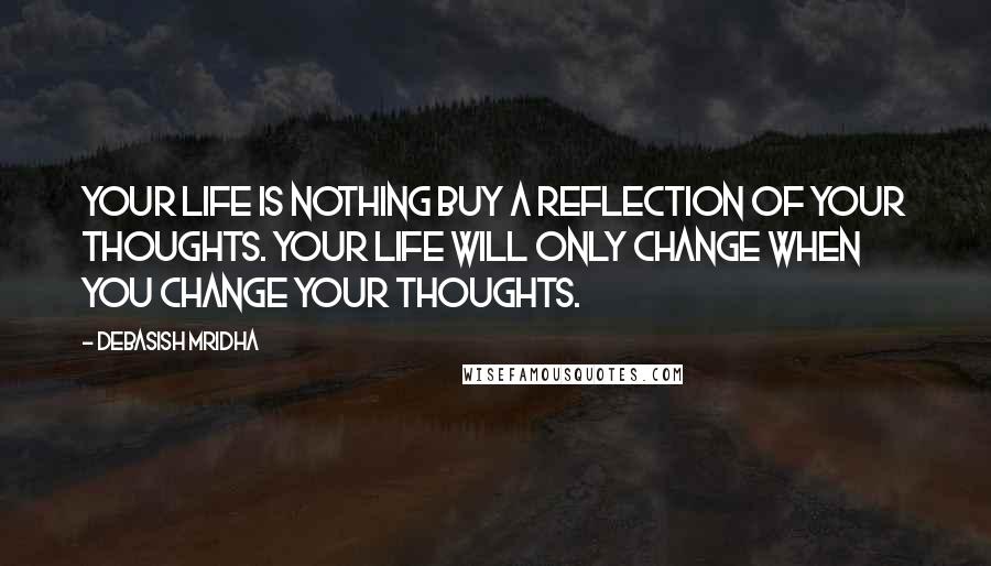 Debasish Mridha Quotes: Your life is nothing buy a reflection of your thoughts. Your life will only change when you change your thoughts.