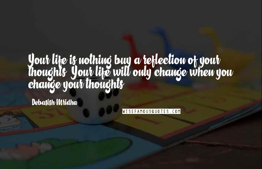 Debasish Mridha Quotes: Your life is nothing buy a reflection of your thoughts. Your life will only change when you change your thoughts.