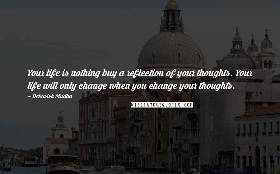 Debasish Mridha Quotes: Your life is nothing buy a reflection of your thoughts. Your life will only change when you change your thoughts.