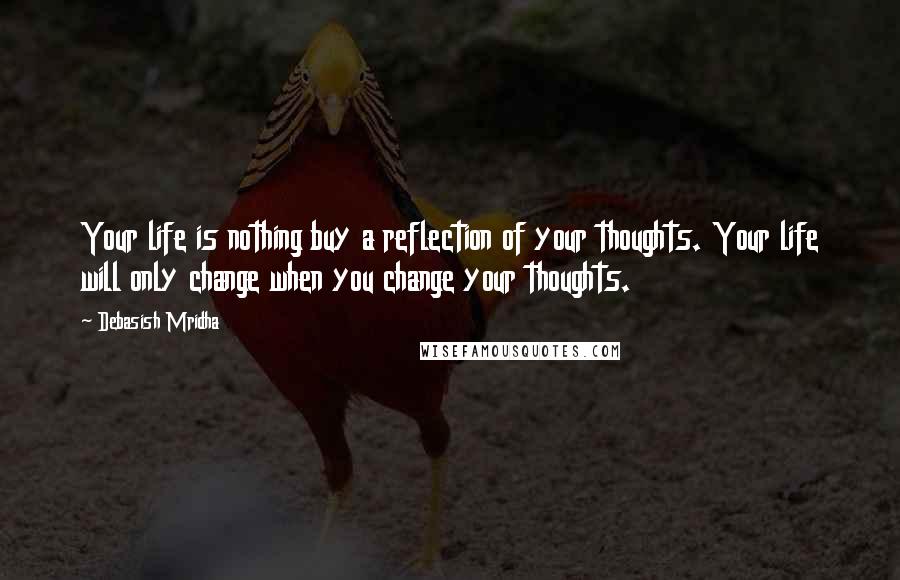 Debasish Mridha Quotes: Your life is nothing buy a reflection of your thoughts. Your life will only change when you change your thoughts.