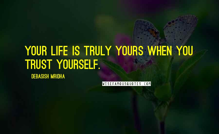 Debasish Mridha Quotes: Your life is truly yours when you trust yourself.