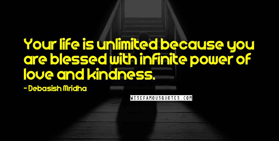 Debasish Mridha Quotes: Your life is unlimited because you are blessed with infinite power of love and kindness.