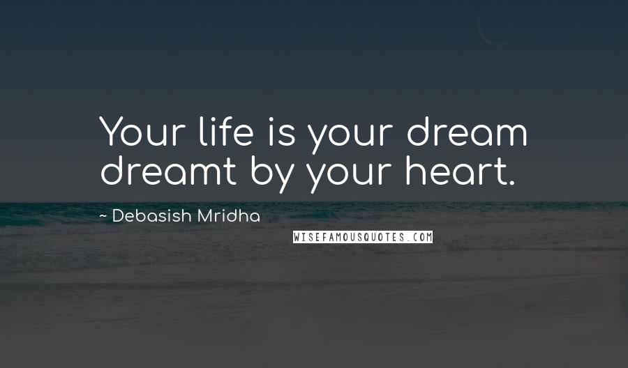 Debasish Mridha Quotes: Your life is your dream dreamt by your heart.