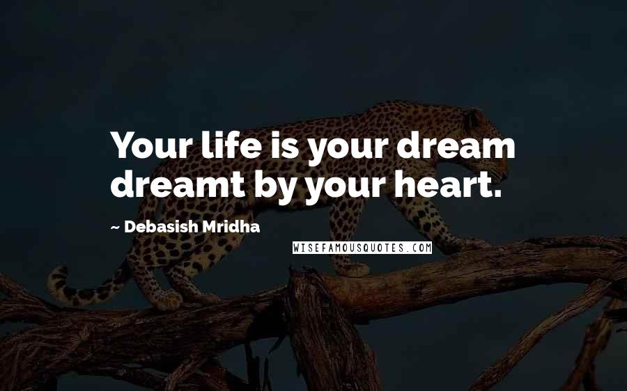 Debasish Mridha Quotes: Your life is your dream dreamt by your heart.