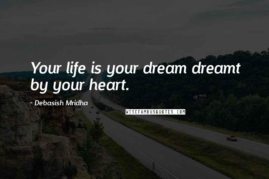 Debasish Mridha Quotes: Your life is your dream dreamt by your heart.