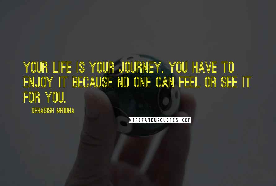Debasish Mridha Quotes: Your life is your journey. You have to enjoy it because no one can feel or see it for you.