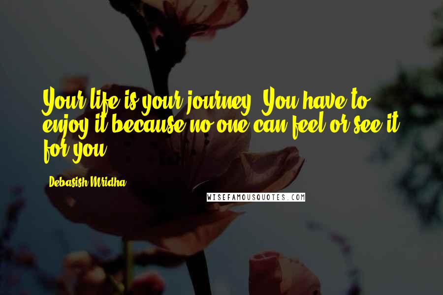 Debasish Mridha Quotes: Your life is your journey. You have to enjoy it because no one can feel or see it for you.