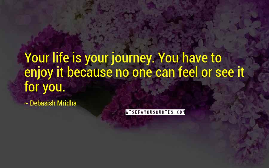 Debasish Mridha Quotes: Your life is your journey. You have to enjoy it because no one can feel or see it for you.