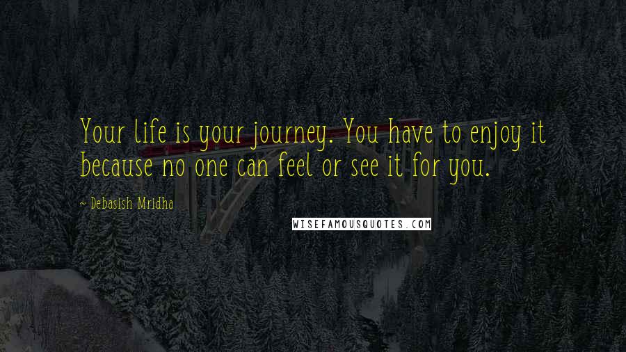 Debasish Mridha Quotes: Your life is your journey. You have to enjoy it because no one can feel or see it for you.