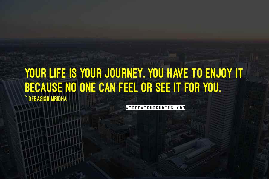 Debasish Mridha Quotes: Your life is your journey. You have to enjoy it because no one can feel or see it for you.