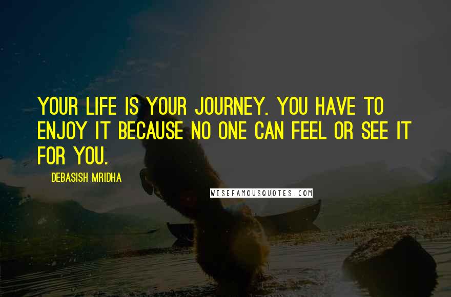 Debasish Mridha Quotes: Your life is your journey. You have to enjoy it because no one can feel or see it for you.