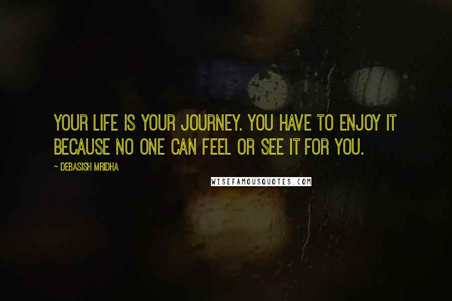 Debasish Mridha Quotes: Your life is your journey. You have to enjoy it because no one can feel or see it for you.