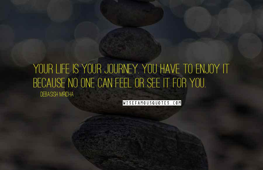 Debasish Mridha Quotes: Your life is your journey. You have to enjoy it because no one can feel or see it for you.