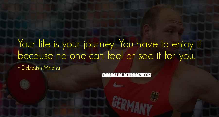 Debasish Mridha Quotes: Your life is your journey. You have to enjoy it because no one can feel or see it for you.