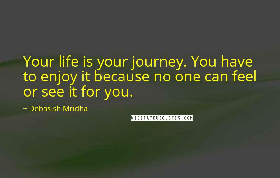 Debasish Mridha Quotes: Your life is your journey. You have to enjoy it because no one can feel or see it for you.