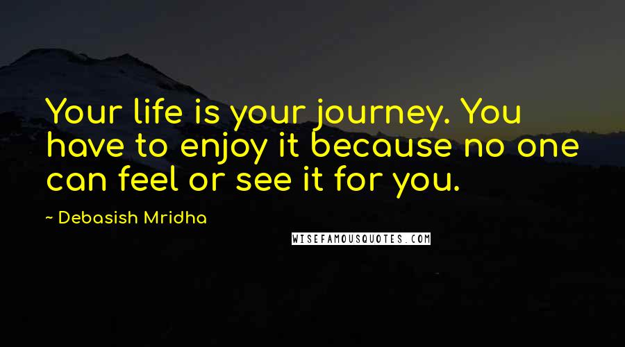 Debasish Mridha Quotes: Your life is your journey. You have to enjoy it because no one can feel or see it for you.