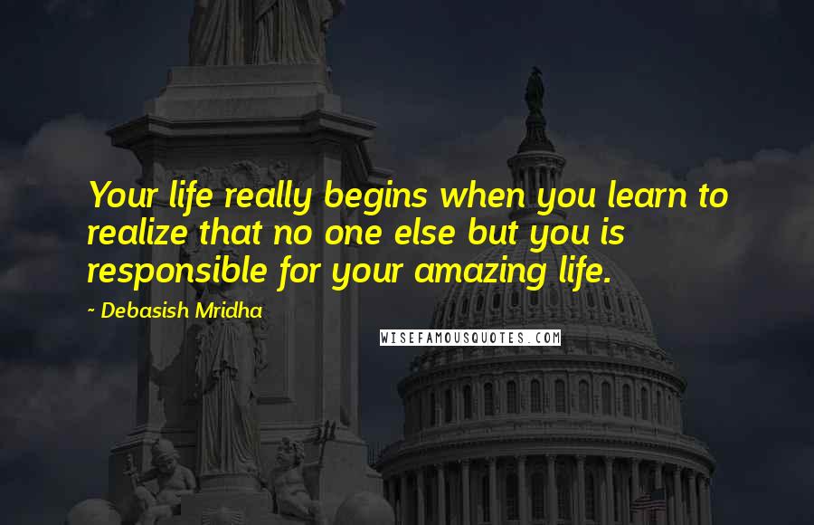 Debasish Mridha Quotes: Your life really begins when you learn to realize that no one else but you is responsible for your amazing life.