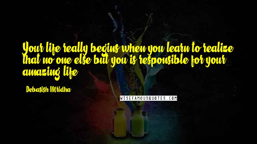 Debasish Mridha Quotes: Your life really begins when you learn to realize that no one else but you is responsible for your amazing life.
