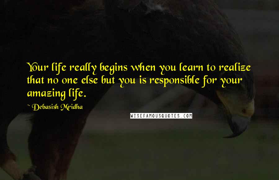 Debasish Mridha Quotes: Your life really begins when you learn to realize that no one else but you is responsible for your amazing life.
