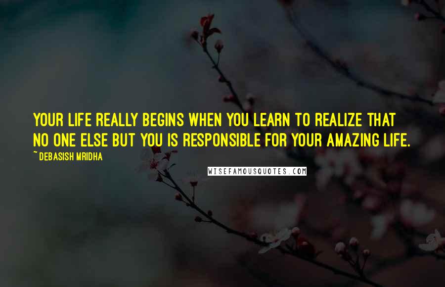 Debasish Mridha Quotes: Your life really begins when you learn to realize that no one else but you is responsible for your amazing life.