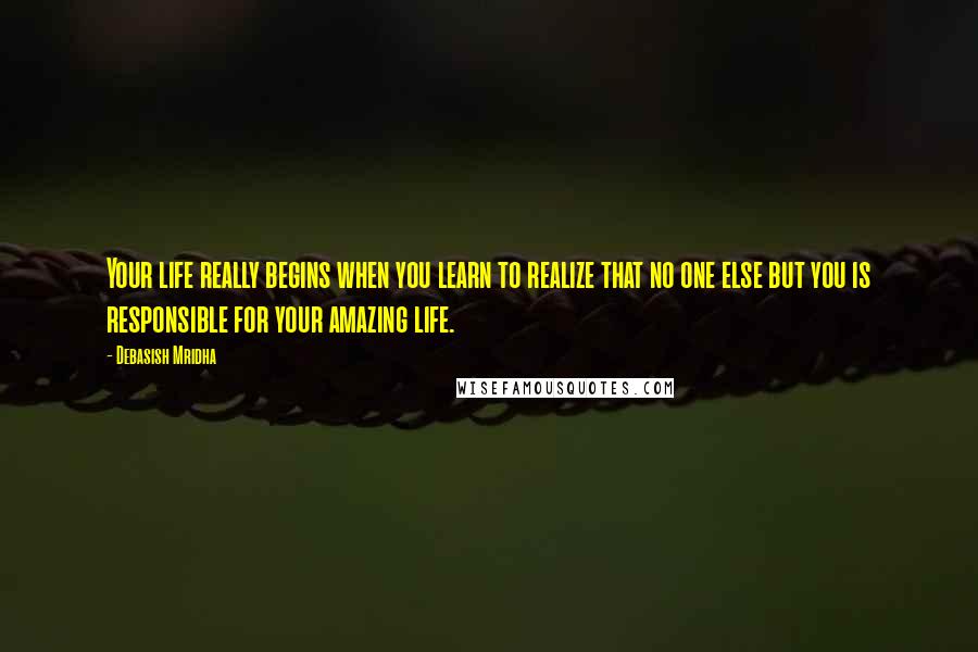 Debasish Mridha Quotes: Your life really begins when you learn to realize that no one else but you is responsible for your amazing life.