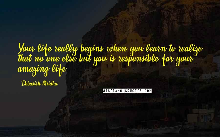 Debasish Mridha Quotes: Your life really begins when you learn to realize that no one else but you is responsible for your amazing life.