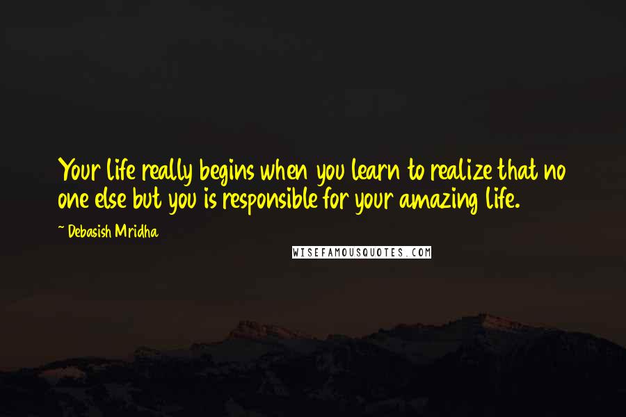 Debasish Mridha Quotes: Your life really begins when you learn to realize that no one else but you is responsible for your amazing life.