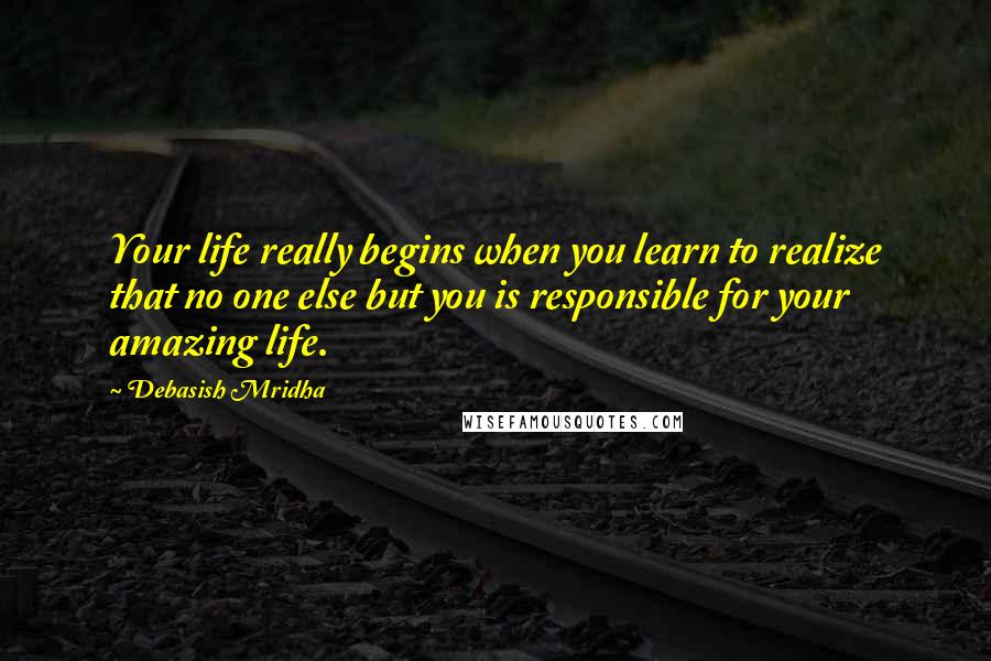 Debasish Mridha Quotes: Your life really begins when you learn to realize that no one else but you is responsible for your amazing life.