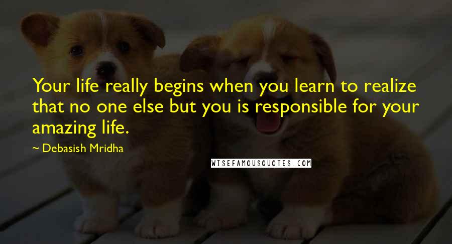 Debasish Mridha Quotes: Your life really begins when you learn to realize that no one else but you is responsible for your amazing life.