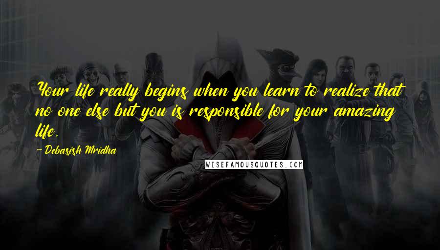 Debasish Mridha Quotes: Your life really begins when you learn to realize that no one else but you is responsible for your amazing life.