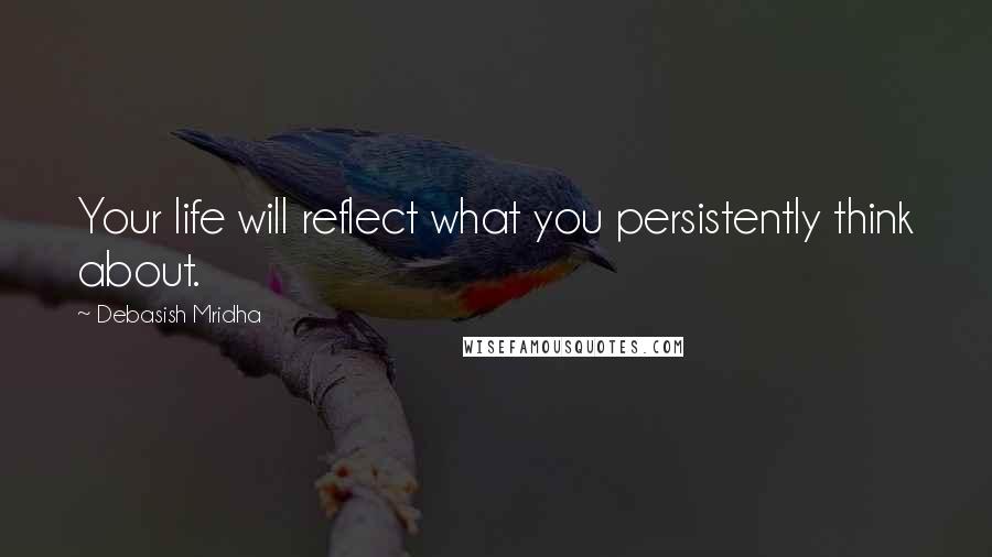 Debasish Mridha Quotes: Your life will reflect what you persistently think about.