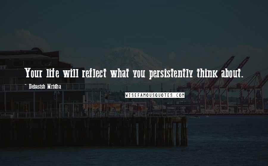 Debasish Mridha Quotes: Your life will reflect what you persistently think about.