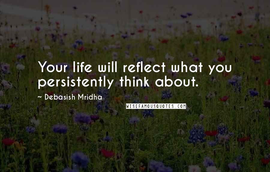 Debasish Mridha Quotes: Your life will reflect what you persistently think about.
