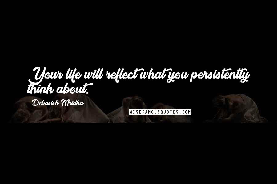 Debasish Mridha Quotes: Your life will reflect what you persistently think about.