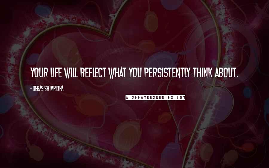 Debasish Mridha Quotes: Your life will reflect what you persistently think about.
