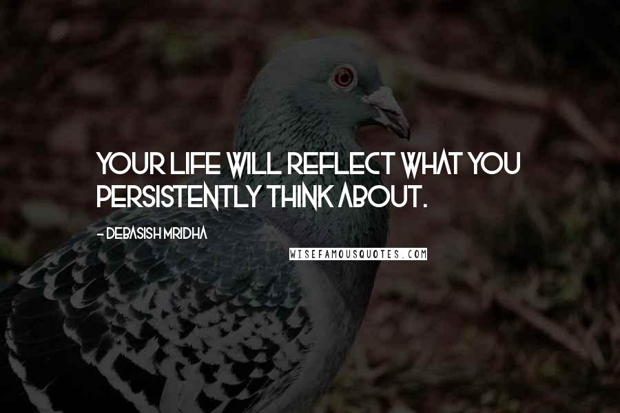 Debasish Mridha Quotes: Your life will reflect what you persistently think about.