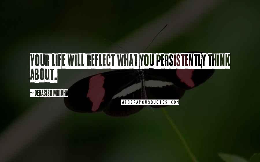 Debasish Mridha Quotes: Your life will reflect what you persistently think about.