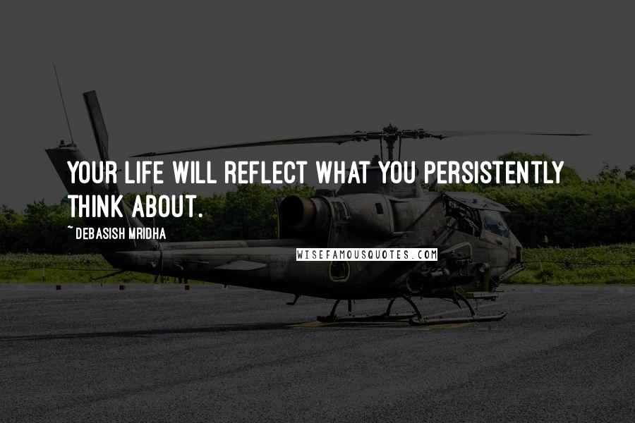 Debasish Mridha Quotes: Your life will reflect what you persistently think about.