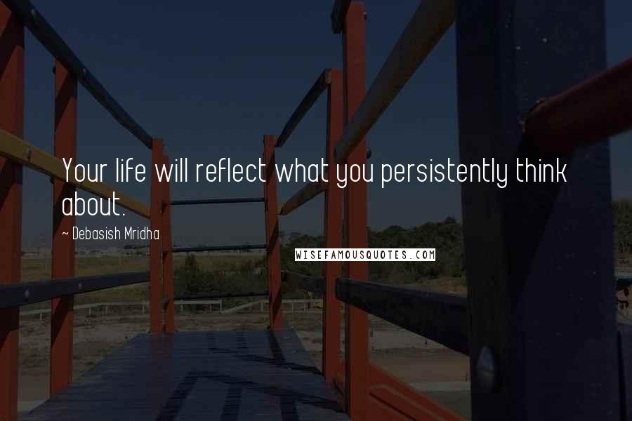 Debasish Mridha Quotes: Your life will reflect what you persistently think about.